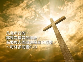 凡我所行的，
都是為福音的緣故，
為要與人同得這福音的好處。
～哥林多前書9:23
 