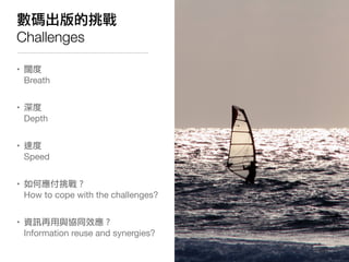 數碼出版的挑戰
Challenges

• 闊度
  Breath


• 深度
  Depth


• 速度
  Speed


• 如何應付挑戰？
  How to cope with the challenges?


• 資訊再用與協同效應？
  Information reuse and synergies?
 