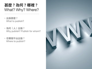 甚麼？為何？哪裡？
What? Why? Where?

• 出版甚麼？
  What to publish?


• 為何（人）出版？
  Why publish? Publish for whom?


• 在哪個平台出版？
  Where to publish?
 