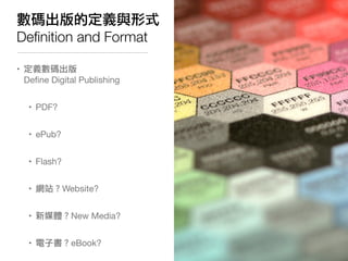 數碼出版的定義與形式
Deﬁnition and Format

• 定義數碼出版
  Deﬁne Digital Publishing


   • PDF?


   • ePub?


   • Flash?


   • 網站？Website?


   • 新媒體？New Media?


   • 電子書？eBook?
 
