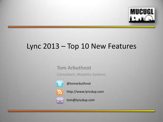 Lync 2013 – Top 10 New Features

        Tom Arbuthnot
        Consultant, Modality Systems

             @tomarbuthnot

             http://www.lyncdup.com

             tom@lyncdup.com
 