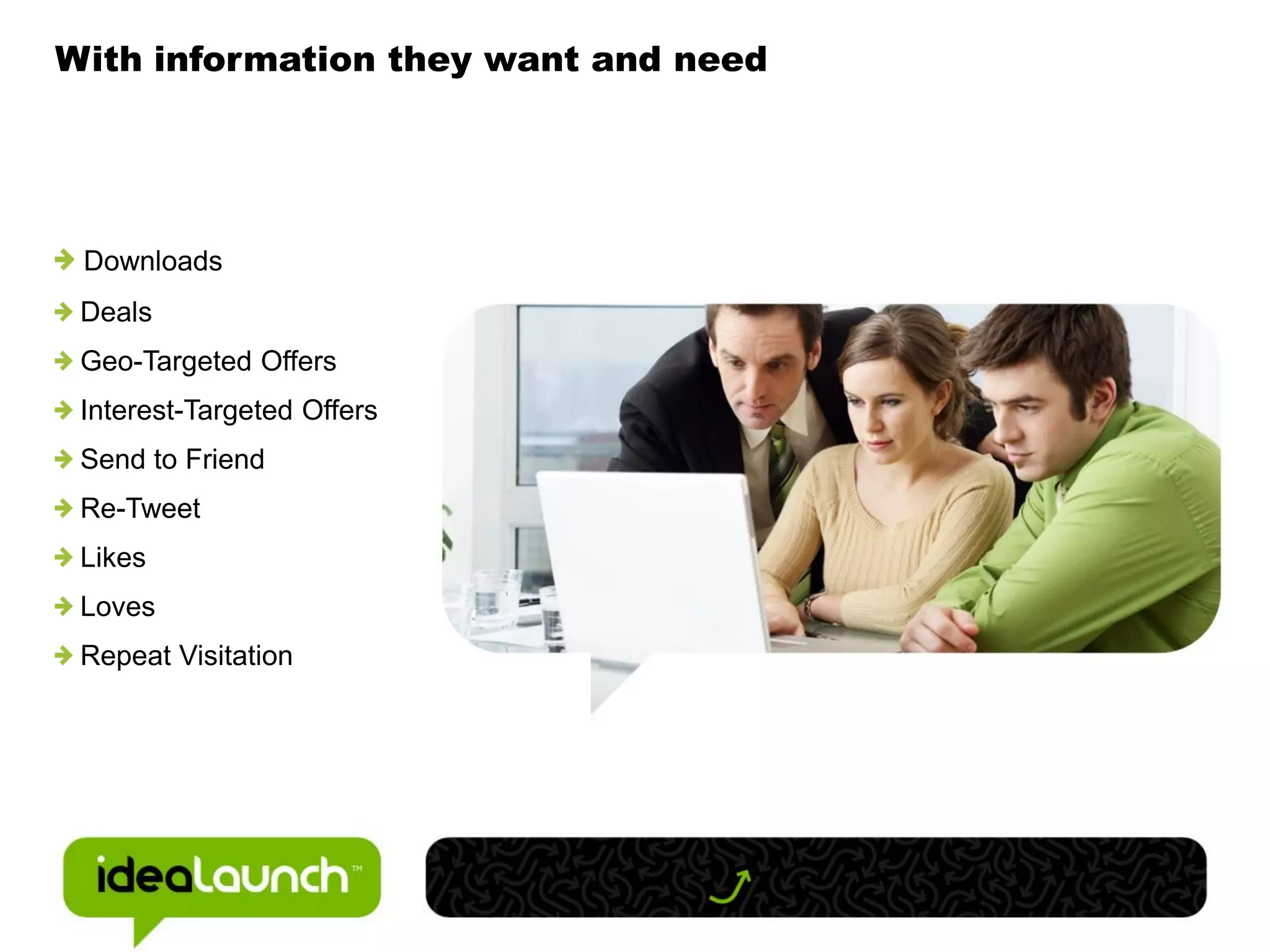 With information they want and need




 Downloads
 Deals
 Geo-Targeted Offers
 Interest-Targeted Offers
 Send to Friend
 Re-Tweet
 Likes
 Loves
 Repeat Visitation
 