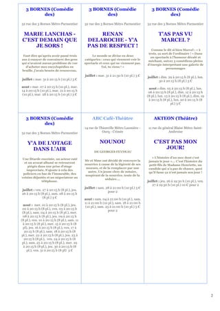 3 BORNES (Comédie                             3 BORNES (Comédie                          3 BORNES (Comédie
         des)                                          des)                                       des)

32 rue des 3 Bornes Métro Parmentier          32 rue des 3 Bornes Métro Parmentier       32 rue des 3 Bornes Métro Parmentier


 MARIE LANCHAS -                                     RENAN                                       T’AS PAS VU
 C'EST DEMAIN QUE                               DELAROCHE - Y'A                                   MARCEL ?
      JE SORS !                                 PAS DE RESPECT !
                                                                                            Comme le dit si bien Marcel : « à
                                                                                          trois, ça sort de l’ordinaire ! » Dans
 Faut dire qu’après avoir passé trois              Le monde se divise en deux
                                                                                           un spectacle à l’humour décalé et
ans à essayer de convaincre des gens          catégories : ceux qui viennent voir le
                                                                                         méchant, suivez 3 comédiens pleins
qui n’avaient aucun problème de vue           spectacle et ceux qui ne viennent pas.
                                                                                         d’énergie interprétant une galerie de
  d’acheter mes encyclopédies en                         Toi, tu viens ! »
                                                                                                      personnages
braille, j’avais besoin de renouveau.
                                              juillet : mar. 31 à 21:30 h (10 pl.) 3 €   juillet : dim. 29 à 20:15 h (8 pl.), lun.
juillet : mar. 31 à 20:15 h (10 pl.) 3 €                                                         30 à 20:15 h (8 pl.) 3 €
aout : mar. 07 à 20:15 h (10 pl.), mar.                                                   aout : dim. 05 à 20:15 h (8 pl.), lun.
14 à 20:15 h (10 pl.), mar. 21 à 20:15 h                                                  06 à 20:15 h (8 pl.), dim. 12 à 20:15 h
(10 pl.), mar. 28 à 20:15 h (10 pl.) 3 €                                                 (8 pl.), lun. 13 à 20:15 h (8 pl.), dim. 19
                                                                                          à 20:15 h (8 pl.), lun. 20 à 20:15 h (8
                                                                                                           pl.) 3 €



   3 BORNES (Comédie                               ABC Café-Théâtre                           AKTEON (Théâtre)
         des)
                                              14 rue de Thionville Métro Laumière -       11 rue du général Blaise Métro Saint-
32 rue des 3 Bornes Métro Parmentier                      Ourq - Crimée                                Ambroise


    Y'A DE L'OTAGE                                      NOUNOU                                C'EST PAS MON
      DANS L'AIR                                                                                  JOUR!
                                                    DE GEORGES FEYDEAU

 Une fêtarde enceinte, un acteur raté                                                       « L’histoire d’un mec dont c’est
                                              Mr et Mme ont décidé de renvoyer la         jamais le jour »... C’est l’histoire du
  et un avocat allumé se retrouvent
                                              nourrice à cause de la légèreté de ses      petit-fils de Madame Henriette, un
    piégés dans une prise d’otage
                                               moeurs, et de la remplacer par une         candide qui n’a pas de chance, quoi
   improvisée. S’ajoute à cela des
                                                autre. Un jeune clerc de notaire,         qu’il fasse ça n’est jamais son jour !
 policiers en bas de l’immeuble, des
                                              soupirant de la nourrice, tente de la
voisins déjantés et un négociateur au
                                                           séduire….
              téléphone.                                                                 juillet : jeu. 26 à 19:30 h (10 pl.), ven.
                                                                                            27 à 19:30 h (10 pl.) 10 € pour 2
                                              juillet : sam. 28 à 21:00 h (10 pl.) 5 €
juillet : ven. 27 à 20:15 h (8 pl.), jeu.
                                                              pour 2
26 à 20:15 h (8 pl.), sam. 28 à 20:15 h
               (8 pl.) 3 €                    aout : sam. 04 à 21:00 h (10 pl.), sam.
                                              11 à 21:00 h (10 pl.), sam. 18 à 21:00 h
  aout : mer. 01 à 20:15 h (8 pl.), jeu.
                                              (10 pl.), sam. 25 à 21:00 h (10 pl.) 5 €
 02 à 20:15 h (8 pl.), ven. 03 à 20:15 h
                                                              pour 2
 (8 pl.), sam. 04 à 20:15 h (8 pl.), mer.
  08 à 20:15 h (8 pl.), jeu. 09 à 20:15 h
(8 pl.), ven. 10 à 20:15 h (8 pl.), sam. 11
  à 20:15 h (8 pl.), mer. 15 à 20:15 h (8
  pl), jeu. 16 à 20:15 h (8 pl.), ven. 17 à
   20:15 h (8 pl.), sam. 18 à 20:15 h (8
 pl.), mer. 22 à 20:15 h (8 pl.), jeu. 23 à
   20:15 h (8 pl.), ven. 24 à 20:15 h (8
 pl.), sam. 25 à 20:15 h (8 pl.), mer. 29
  à 20:15 h (8 pl.), jeu. 30 à 20:15 h (8
     pl.), ven. 31 à 20:15 h (8 pl) 3 €




                                                                                                                                       2
 