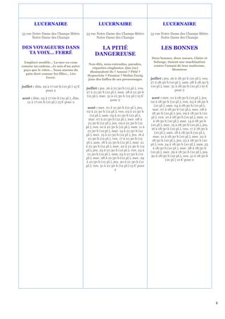 LUCERNAIRE                                   LUCERNAIRE                                   LUCERNAIRE

53 rue Notre Dame des Champs Métro          53 rue Notre Dame des Champs Métro            53 rue Notre Dame des Champs Métro
       Notre Dame des Champs                       Notre Dame des Champs                         Notre Dame des Champs


DES VOYAGEURS DANS                                  LA PITIÉ                                     LES BONNES
  TA VOIX… FERRÉ                                  DANGEREUSE
                                                                                          Deux bonnes, deux soeurs, Claire et
 Employé modèle… La mer en vous                                                            Solange, tissent une machination
                                             Non-dits, sous-entendus, parades,
comme un cadeau…Je suis d’un autre                                                         contre l’amant de leur maîtresse,
                                               réparties cinglantes. Que (se)
 pays que le vôtre… Nous aurons du                                                                     Monsieur
                                              dissimulent-ils ? Amour ? Pitié ?
  pain doré comme les filles… Léo
                                             Hypocrisie ? Passion ? Stefan Zweig
                Ferré.                                                                    juillet : jeu. 26 à 18:30 h (10 pl.), ven.
                                             joue des failles de ses personnages
                                                                                          27 à 18:30 h (10 pl.), sam. 28 à 18:30 h
juillet : dim. 29 à 17:00 h (10 pl.) 15 €                                                 (10 pl.), mar. 31 à 18:30 h (10 pl.) 10 €
                                            juillet : jeu. 26 à 21:30 h (12 pl.), ven.
                 pour 2                                                                                     pour 2
                                            27 à 21:30 h (12 pl.), sam. 28 à 21:30 h
                                            (12 pl.), mar. 31 à 21:30 h (12 pl.) 15 €
aout : dim. 05 à 17:00 h (10 pl.), dim.                                                    aout : mer. 01 à 18:30 h (10 pl.), jeu.
                                                             pour 2
  12 à 17:00 h (10 pl.) 15 € pour 2                                                       02 à 18:30 h (10 pl.), ven. 03 à 18:30 h
                                                                                             (10 pl.), sam. 04 à 18:30 h (10 pl.),
                                             aout : mer. 01 à 21:30 h (12 pl.), jeu.
                                                                                           mar. 07 à 18:30 h (10 pl.), mer. 08 à
                                            02 à 21:30 h (12 pl.), ven. 03 à 21:30 h
                                                                                           18:30 h (10 pl.), jeu. 09 à 18:30 h (10
                                               (12 pl.), sam. 04 à 21:30 h (12 pl.),
                                                                                          pl.), ven. 10 à 18:30 h (10 pl.), sam. 11
                                              mar. 07 à 21:30 h (12 pl.), mer. 08 à
                                                                                            à 18:30 h (10 pl.), mar. 14 à 18:30 h
                                             21:30 h (12 pl.), jeu. 09 à 21:30 h (12
                                                                                          (10 pl.), mer. 15 à 18:30 h (10 pl.), jeu.
                                            pl.), ven. 10 à 21:30 h (12 pl.), sam. 11 à
                                                                                          16 à 18:30 h (10 pl.), ven. 17 à 18:30 h
                                             21:30 h (12 pl.), mar. 14 à 21:30 h (12
                                                                                             (10 pl.), sam. 18 à 18:30 h (10 pl.),
                                            pl.), mer. 15 à 21:30 h (12 pl.), jeu. 16 à
                                                                                            mar. 21 à 18:30 h (10 pl.), mer. 22 à
                                             21:30 h (12 pl.), ven. 17 à 21:30 h (12
                                                                                           18:30 h (10 pl.), jeu. 23 à 18:30 h (10
                                            pl.), sam. 18 à 21:30 h (12 pl.), mar. 21
                                                                                          pl.), ven. 24 à 18:30 h (10 pl.), sam. 25
                                            à 21:30 h (12 pl.), mer. 22 à 21:30 h (12
                                                                                            à 18:30 h (10 pl.), mar. 28 à 18:30 h
                                            pl.), jeu. 23 à 21:30 h (12 pl.), ven. 24 à
                                                                                          (10 pl.), mer. 29 à 18:30 h (10 pl.), jeu.
                                             21:30 h (12 pl.), sam. 25 à 21:30 h (12
                                                                                          30 à 18:30 h (10 pl.), ven. 31 à 18:30 h
                                            pl.), mar. 28 à 21:30 h (12 pl.), mer. 29
                                                                                                      (10 pl.) 10 € pour 2
                                            à 21:30 h (12 pl.), jeu. 30 à 21:30 h (12
                                            pl.), ven. 31 à 21:30 h (12 pl.) 15 € pour
                                                                 2




                                                                                                                                       8
 