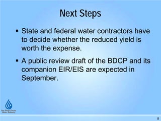 Next Steps
State and federal water contractors have
to decide whether the reduced yield is
worth the expense.
A public review draft of the BDCP and its
companion EIR/EIS are expected in
September.
8