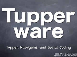 Tupper
 ware
Tupper, Rubygems, and Social Coding
                          2012-07-26 dwango mobile
                         @kwappa / SHIOYA, Hiromu
 