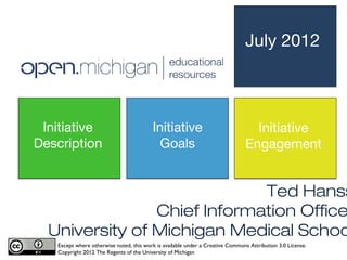 July 2012



 Initiative                              Initiative                               Initiative
Description                                Goals                                Engagement


                             Ted Hanss
                Chief Information Office
  University of Michigan Medical Schoo
   Except where otherwise noted, this work is available under a Creative Commons Attribution 3.0 License.
   Copyright 2012 The Regents of the University of Michigan
 