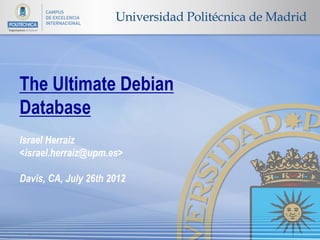 The Ultimate Debian
  Database
  Israel Herraiz
  <israel.herraiz@upm.es>

  Davis, CA, July 26th 2012



Download these slides at http://slideshare.net/herraiz/the-ultimate-debian-database
 