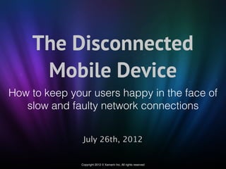 The Disconnected
     Mobile Device
How to keep your users happy in the face of
   slow and faulty network connections


                July 26th, 2012

               Copyright 2012 © Xamarin Inc. All rights reserved
 
