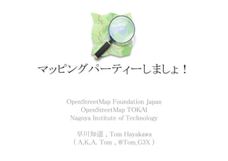 マッピングパーティーしましょ！	

   OpenStreetMap Foundation Japan	
        OpenStreetMap TOKAI	
    Nagoya Institute of Technology	
                  	
      早川知道 , Tom Hayakawa	
     ( A.K.A. Tom , @Tom_G3X )	
                  	
 