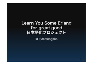 Learn You Some Erlang
    for great good
  日本語化プロジェクト
     id : ymotongpoo




                        1	
  
 