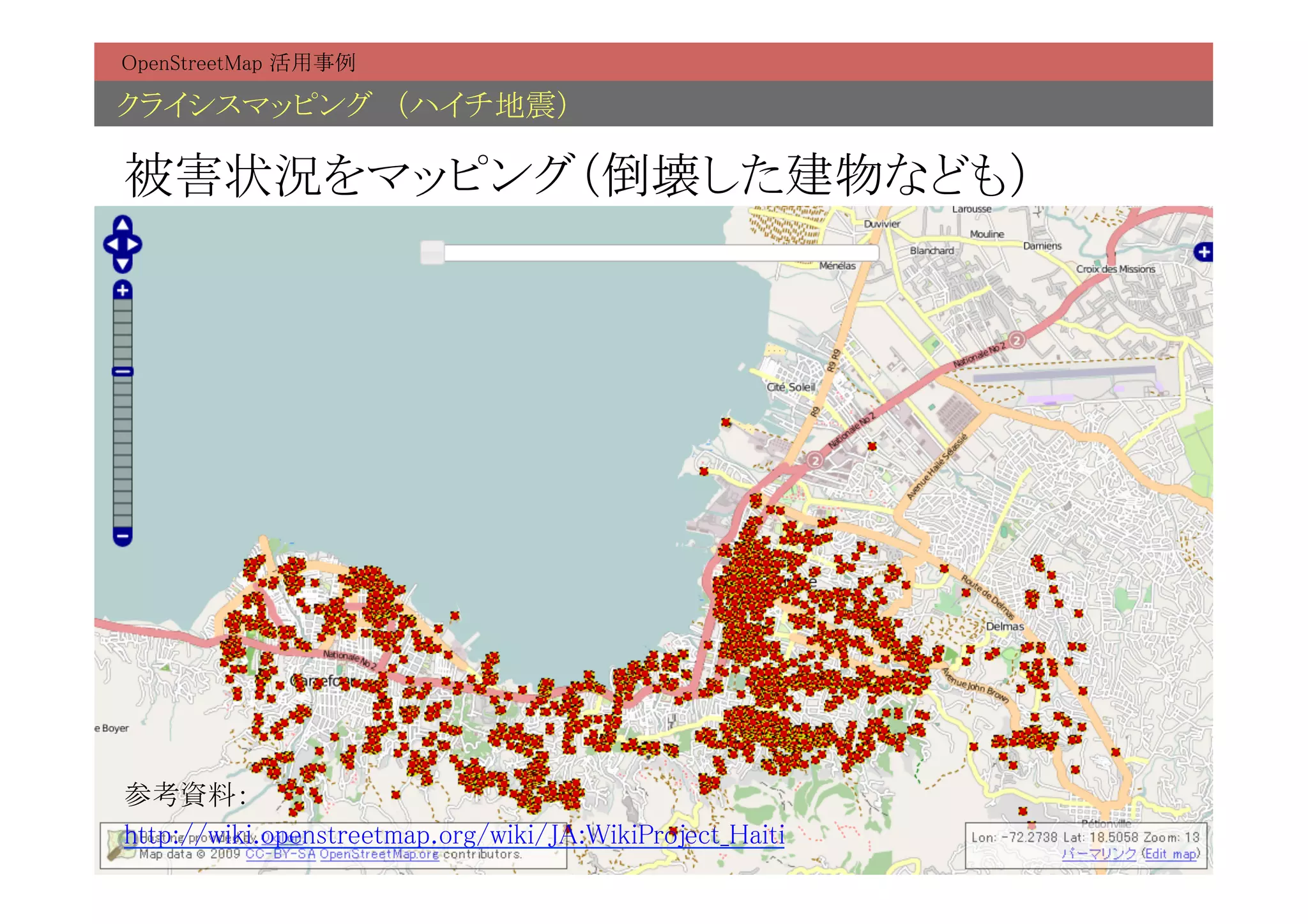 OpenStreetMap 活用事例	

クライシスマッピング　（ハイチ地震）	

被害状況をマッピング（倒壊した建物なども）	




参考資料：	
http://wiki.openstreetmap.org/wiki/JA:WikiProject_Haiti	
 