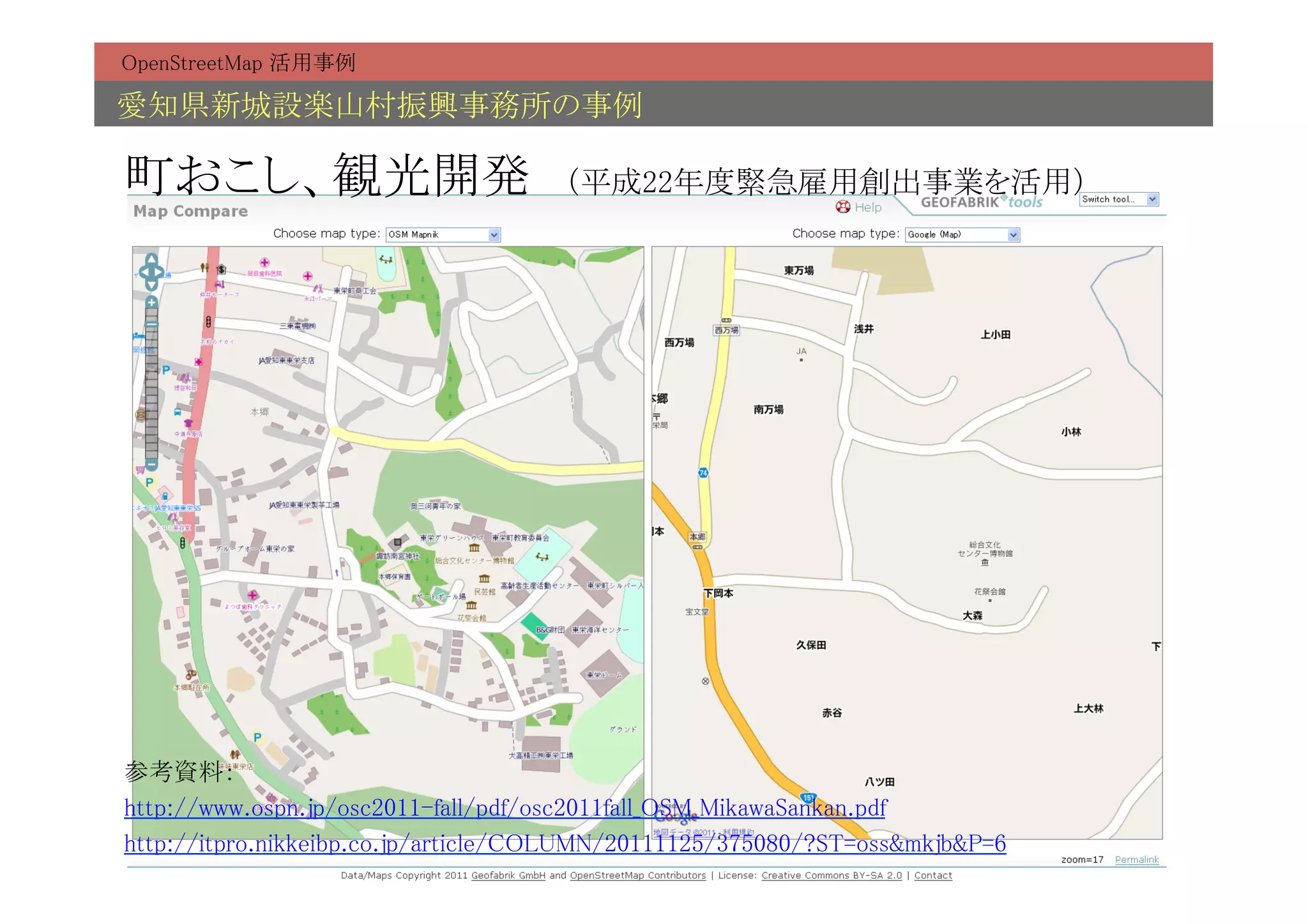OpenStreetMap 活用事例	

愛知県新城設楽山村振興事務所の事例	

町おこし、観光開発　（平成22年度緊急雇用創出事業を活用）	




参考資料：	
http://www.ospn.jp/osc2011-fall/pdf/osc2011fall_OSM_MikawaSankan.pdf	
http://itpro.nikkeibp.co.jp/article/COLUMN/20111125/375080/?ST=oss&mkjb&P=6	
 