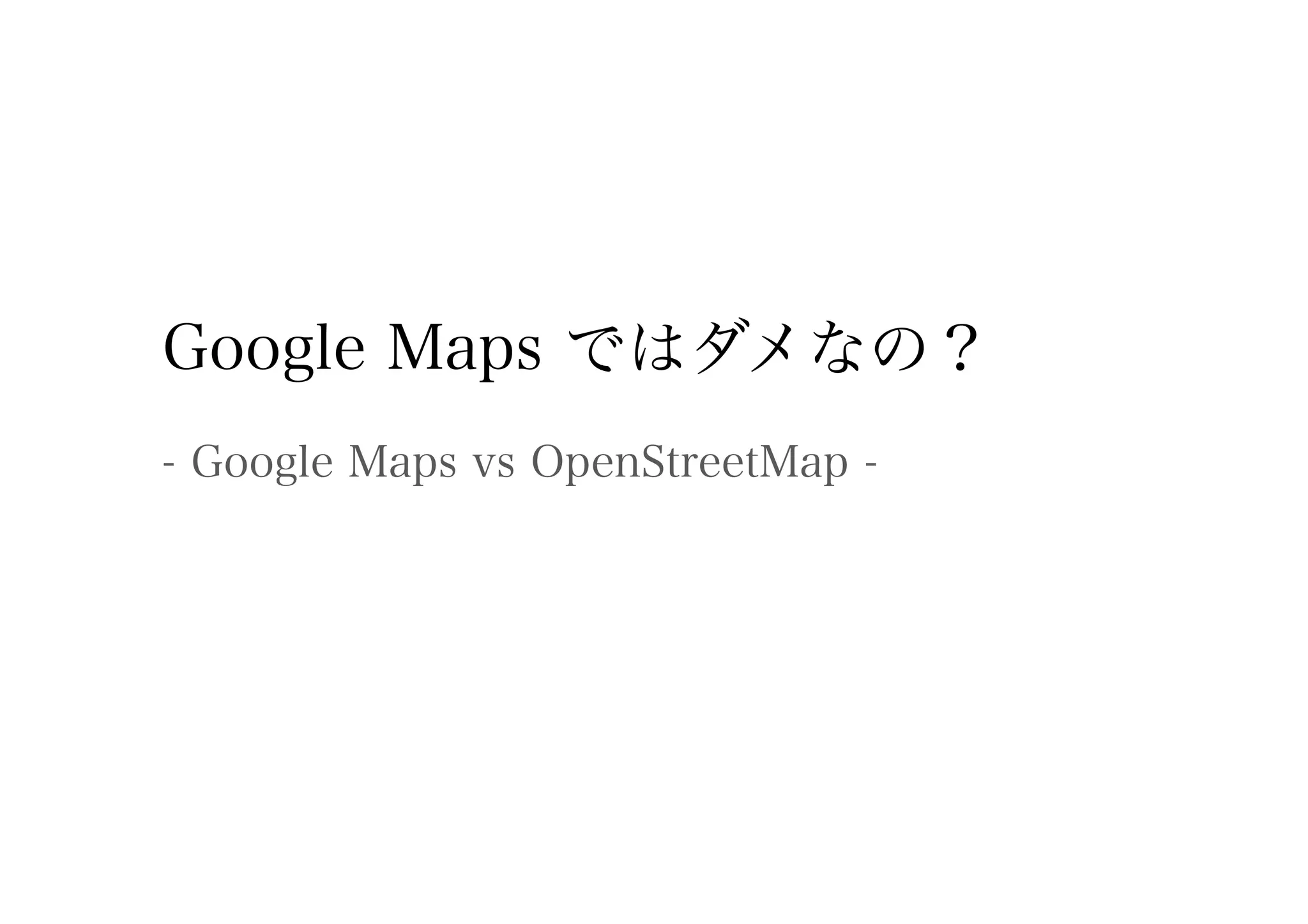 Google Maps ではダメなの？
- Google Maps vs OpenStreetMap -
 