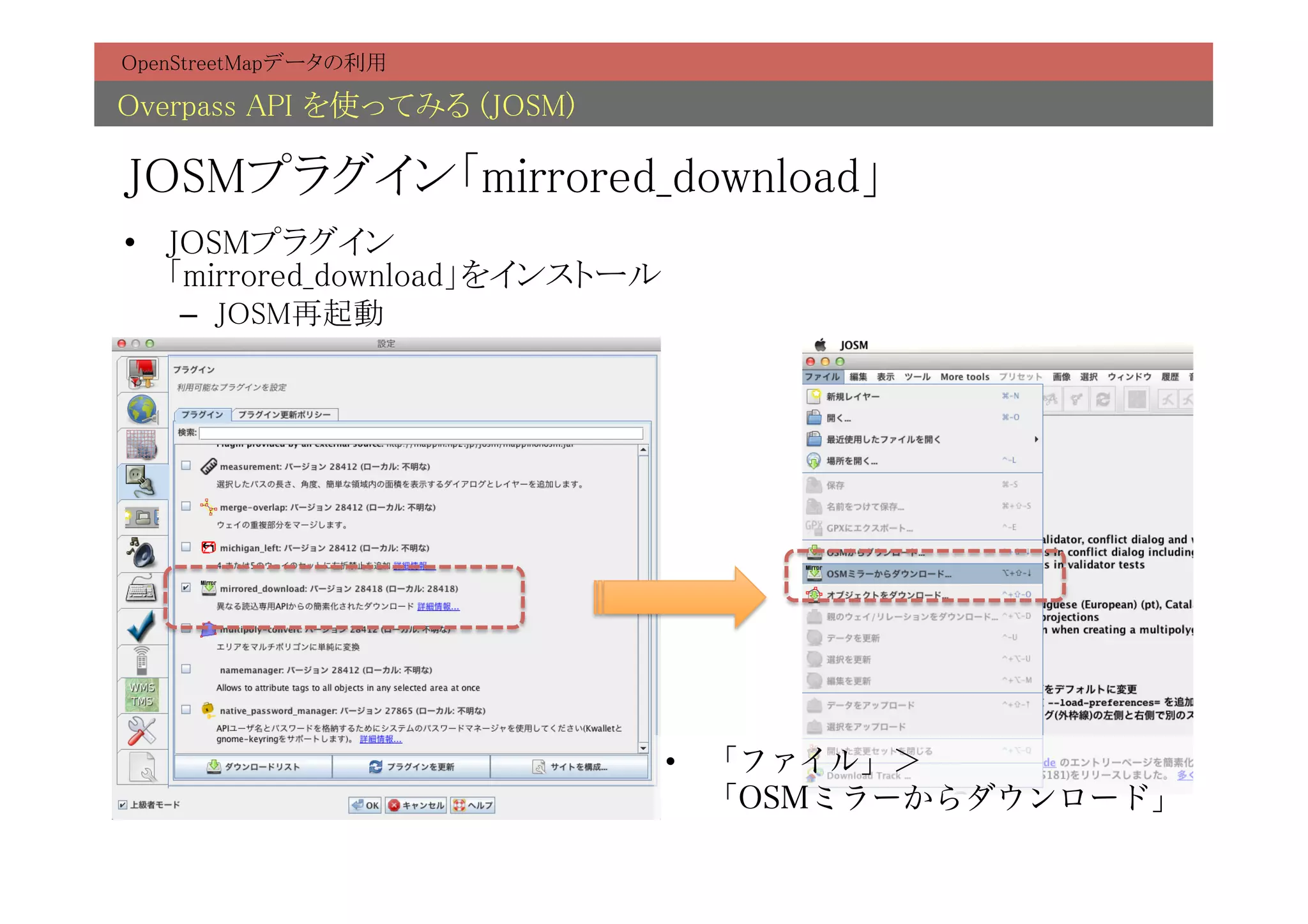 OpenStreetMapデータの利用	

Overpass API を使ってみる (JOSM)	

JOSMプラグイン「mirrored_download」	
•  JOSMプラグイン 
   「mirrored_download」をインストール	
    –  JOSM再起動	




                               •  「ファイル」＞
                                  「OSMミラーからダウンロード」
 