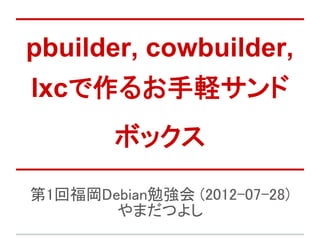 pbuilder, cowbuilder,
lxcで作るお手軽サンド
        ボックス

第1回福岡Debian勉強会 (2012-07-28)
       やまだつよし
 