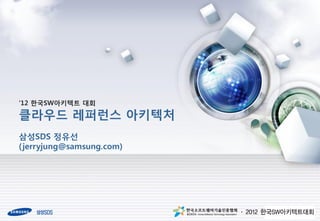 ‘12 한국SW아키텍트 대회

클라우드 레퍼런스 아키텍처
삼성SDS 정유선
( jerryjung@samsung.com)
 