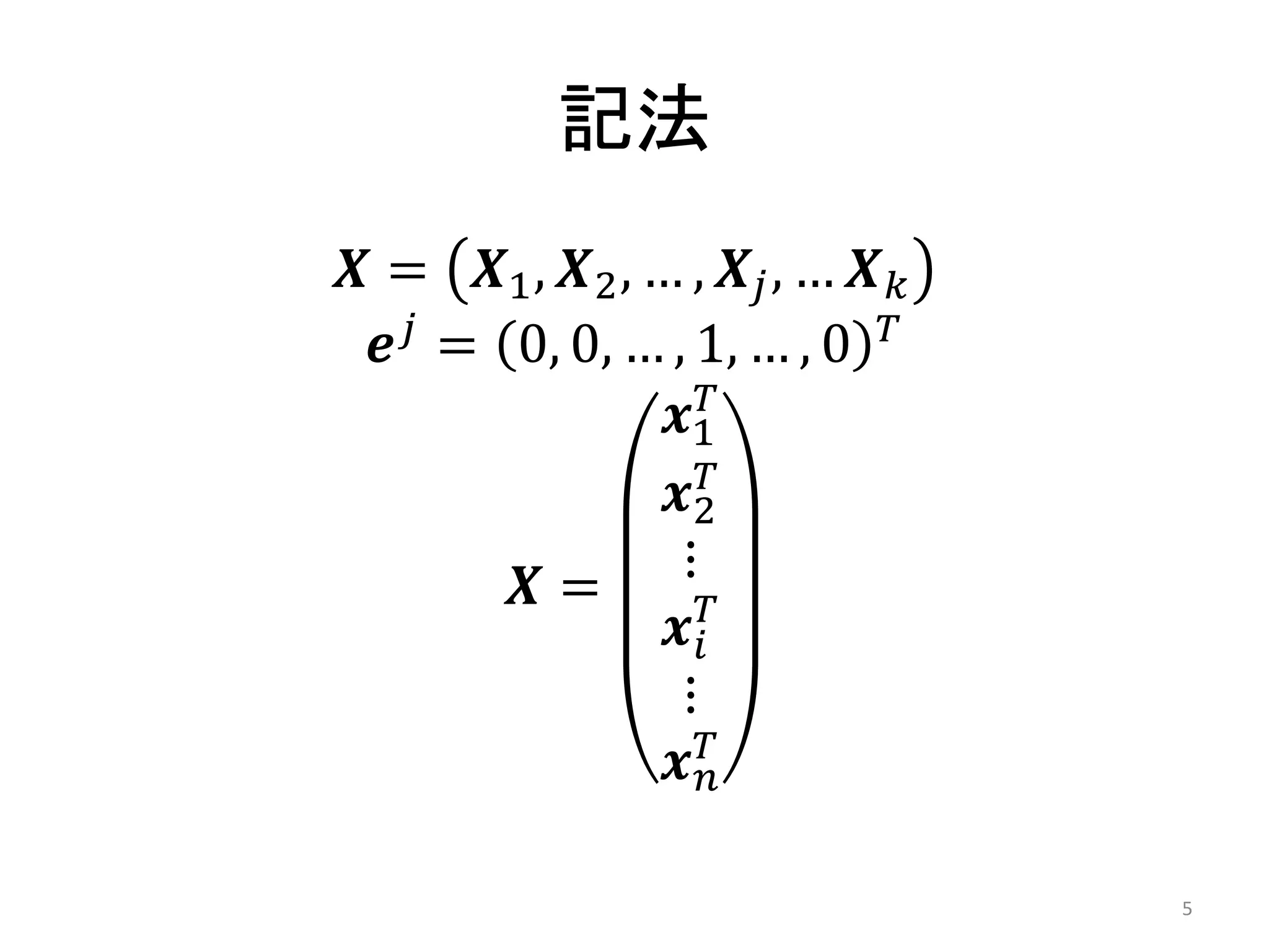 記法
𝑿 = 𝑿1 , 𝑿2 , … , 𝑿 𝑗 , … 𝑿 𝑘
  𝒆 𝑗 = 0, 0, … , 1, … , 0 𝑇
                𝒙1𝑇
                𝒙2𝑇
        𝑿=       ⋮
                𝒙 𝑖𝑇
                 ⋮
                𝒙𝑇 𝑛


                                5
 