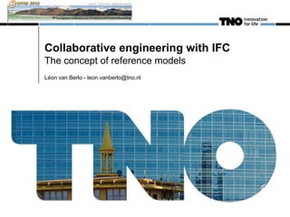 Collaborative engineering with IFC
The concept of reference models
Léon van Berlo - leon.vanberlo@tno.nl
 