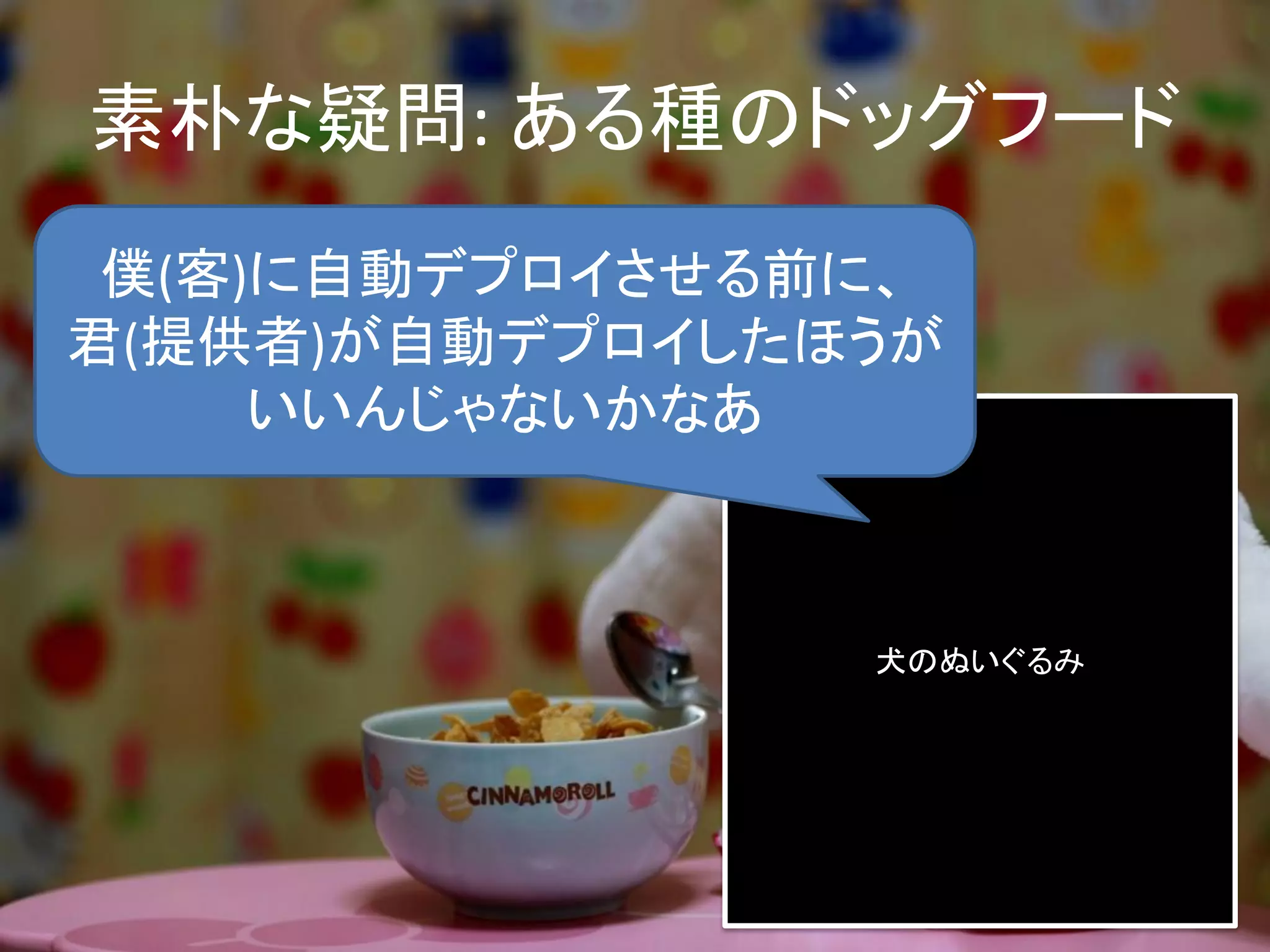 素朴な疑問: ある種のドッグフード
 僕(客)に自動デプロイさせる前に、
君(提供者)が自動デプロイしたほうが
     いいんじゃないかなあ



                犬のぬいぐるみ
 