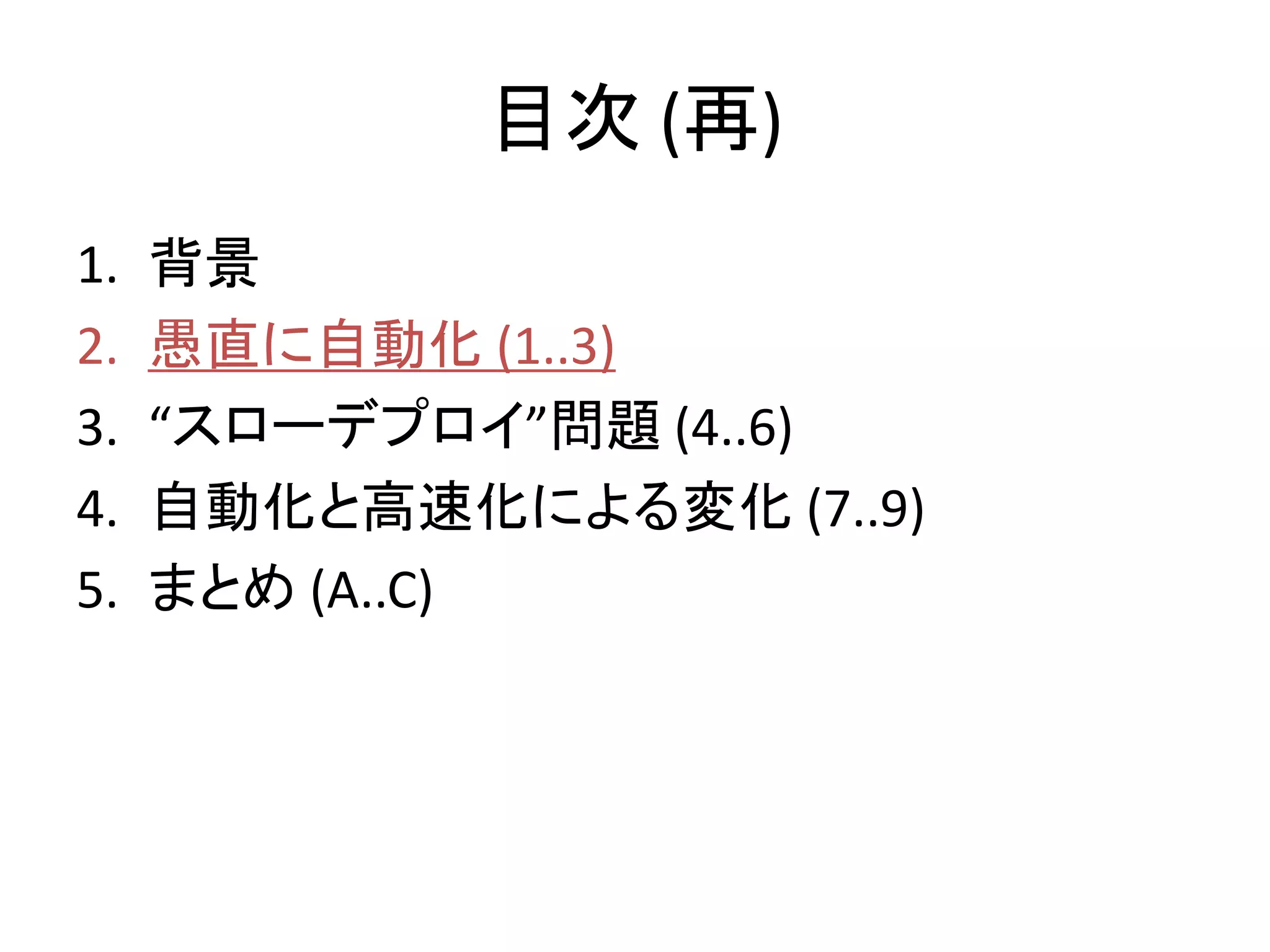 目次 (再)
1.   背景
2.   愚直に自動化 (1..3)
3.   “スローデプロイ”問題 (4..6)
4.   自動化と高速化による変化 (7..9)
5.   まとめ (A..C)
 