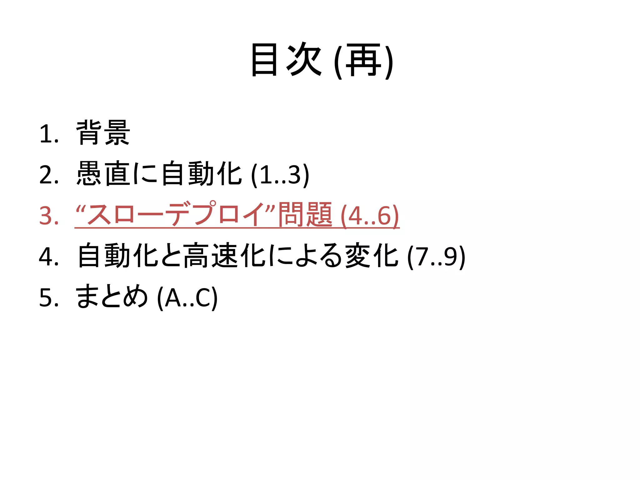 目次 (再)
1.   背景
2.   愚直に自動化 (1..3)
3.   “スローデプロイ”問題 (4..6)
4.   自動化と高速化による変化 (7..9)
5.   まとめ (A..C)
 