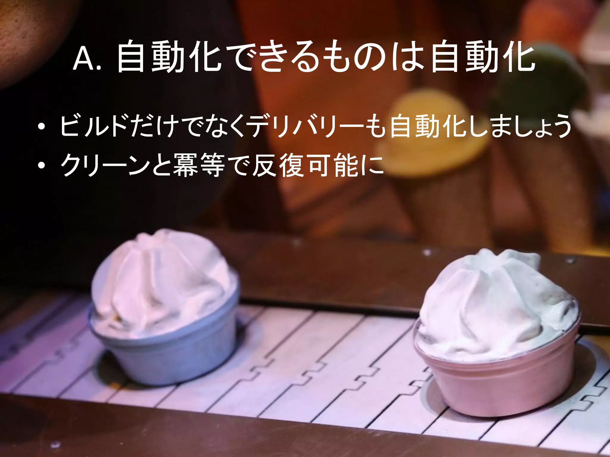 A. 自動化できるものは自動化
• ビルドだけでなくデリバリーも自動化しましょう
• クリーンと冪等で反復可能に
 