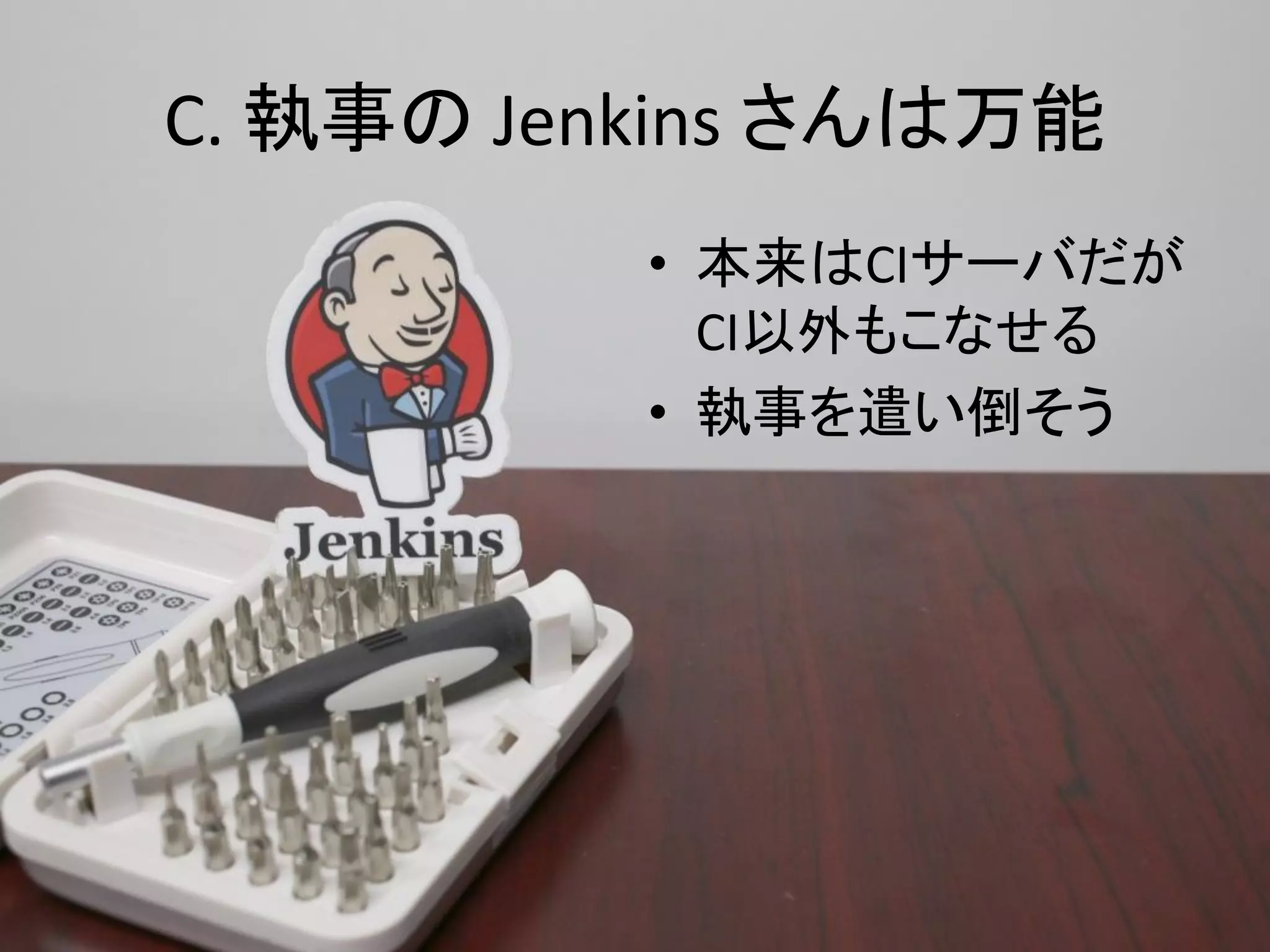 C. 執事の Jenkins さんは万能
          • 本来はCIサーバだが
            CI以外もこなせる
          • 執事を遣い倒そう
 