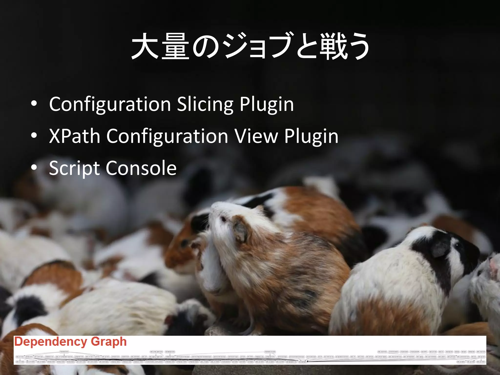 大量のジョブと戦う
• Configuration Slicing Plugin
• XPath Configuration View Plugin
• Script Console
 