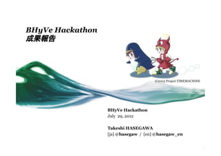 BHyVe Hackathon

Activity Summary



                                       ©2003 Project TIMEMACHINE	




                   BHyVe Hackathon
                   July 29, 2012

                   Takeshi HASEGAWA
                   [ja] @hasegaw / [en] @hasegaw_en
 