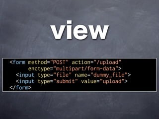view
<form method="POST" action="/upload"
      enctype="multipart/form-data">
  <input type="file" name="dummy_file">
  <input type="submit" value="upload">
</form>
 