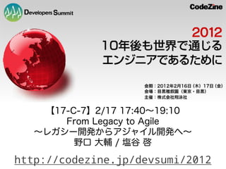 【17-C-7】2/17 17:40∼19:10
       From Legacy to Agile
   ∼レガシー開発からアジャイル開発へ∼
         野口 大輔 / 塩谷 啓

http://codezine.jp/devsumi/2012
 