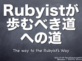 Rubyistが
歩むべき道
  への道
 The way to the Rubyist’s Way
                     2012-07-29 TokyuRubyKaigi#05
                        @kwappa / SHIOYA, Hiromu
 