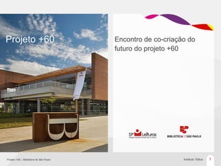 Projeto +60                             Encontro de co-criação do
                                        futuro do projeto +60




Projeto +60 | Biblioteca de São Paulo                        Instituto Tellus   1
 