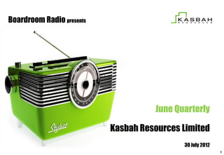 Boardroom Radio presents




                                     June Quarterly

                           Kasbah Resources Limited
                                            30 July 2012
                                                           1
 