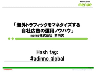 #adinno_global




               「海外トラフィックをマネタイズする
                 自社広告の運用ノウハウ」
                   menue株式会社 箭内実




                     Hash tag:
                   #adinno_global
                                                                 Page.1
CONFIDENTIAL                        (C) menue, inc. All rights reserved.
 