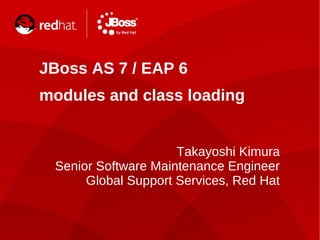 JBoss AS 7 / EAP 6
modules and class loading


                     Takayoshi Kimura
 Senior Software Maintenance Engineer
      Global Support Services, Red Hat
 
