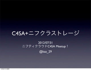 C4SA+ニフクラストレージ
                    2012/07/31
               ニフティクラウドC4SA Meetup！
                      @kaz_29




12年8月1日水曜日
 