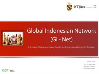 Media Partners:
Global Indonesian Network
(GI - Net)
A Series of Dialogue between Academic Research and Corporate Practices
August 2012
Prof.Dr.Hora Tjitra
Dr.Juliana Murniati
Dr.Hana Panggabean
 