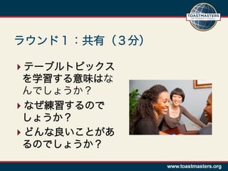 ラウンド１：共有（３分）

 テーブルトピックス
 を学習する意味はな
 んでしょうか？
 なぜ練習するので
 しょうか？
 どんな良いことがあ
 るのでしょうか？
 