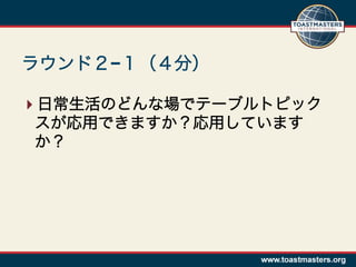 ラウンド２−１（４分）

 日常生活のどんな場でテーブルトピック
 スが応用できますか？応用しています
 か？
 