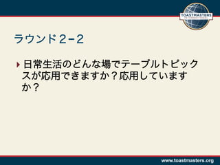 ラウンド２−２

 日常生活のどんな場でテーブルトピック
 スが応用できますか？応用しています
 か？
 