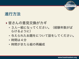 進行方法

 皆さんの意見交換がカギ
 §  ３人一組になってください。（経験年数がば
     らけるように）
 §  与えられたお題をについて話をしてください。
 §  時間は４分
 §  時間がきたら組の再編成
 