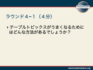 ラウンド４−１（４分）

 テーブルトピックスがうまくなるために
 はどんな方法があるでしょうか？
 