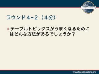 ラウンド４−２（４分）

 テーブルトピックスがうまくなるために
 はどんな方法があるでしょうか？
 