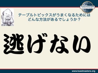 テーブルトピックスがうまくなるためには
   どんな方法があるでしょうか？




逃げない  
 