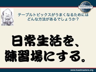 テーブルトピックスがうまくなるためには
    どんな方法があるでしょうか？




日常生活を、  
練習場にする。  
 