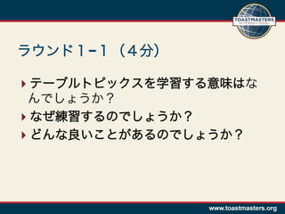 ラウンド１−１（４分）

 テーブルトピックスを学習する意味はな
 んでしょうか？
 なぜ練習するのでしょうか？
 どんな良いことがあるのでしょうか？
 