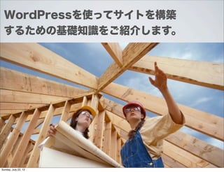 WordPressを使ってサイトを構築
 するための基礎知識をご紹介します。




Sunday, July 22, 12
 