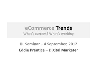 eCommerce Trends
What’s current? What’s working
IJL Seminar – 4 September, 2012
Eddie Prentice – Digital Marketer
 